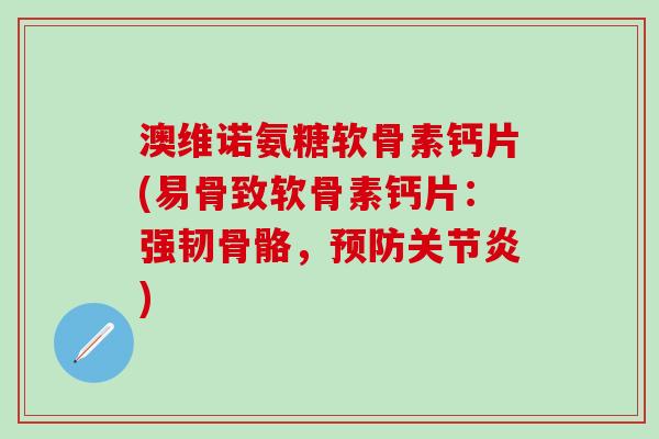 澳维诺氨糖软骨素钙片(易骨致软骨素钙片:强韧骨骼,预防关节炎)-第1张图片-氨糖科普网 澳维诺氨糖软骨素钙片(易骨致软骨素钙片:强韧骨骼,预防关节炎)-第1张图片-氨糖科普网