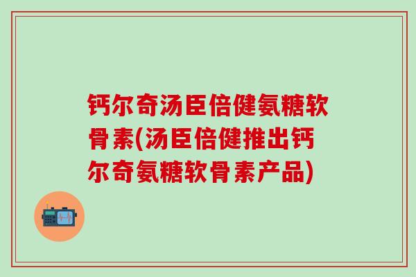 钙尔奇汤臣倍健氨糖软骨素(汤臣倍健推出钙尔奇氨糖软骨素产品)-第1张图片-氨糖科普网
