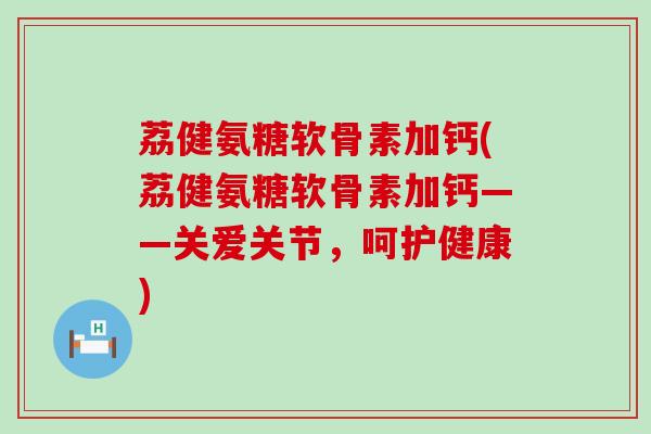 荔健氨糖软骨素加钙(荔健氨糖软骨素加钙——关爱关节,呵护健康)-第1张图片-氨糖科普网 荔健氨糖软骨素加钙(荔健氨糖软骨素加钙——关爱关节,呵护健康)-第1张图片-氨糖科普网