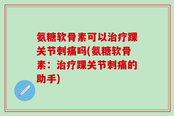 氨糖软骨素可以治疗踝关节刺痛吗(氨糖软骨素:治疗踝关节刺痛的助手)-第1张图片-氨糖科普网 氨糖软骨素可以治疗踝关节刺痛吗(氨糖软骨素:治疗踝关节刺痛的助手)-第1张图片-氨糖科普网