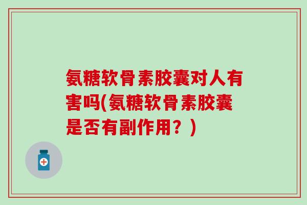 氨糖软骨素胶囊对人有害吗(氨糖软骨素胶囊是否有副作用?)-第1张图片-氨糖科普网 氨糖软骨素胶囊对人有害吗(氨糖软骨素胶囊是否有副作用?)-第1张图片-氨糖科普网