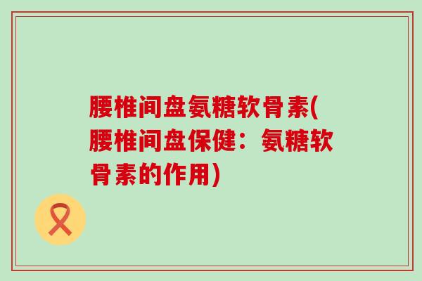 腰椎间盘氨糖软骨素(腰椎间盘保健:氨糖软骨素的作用)-第1张图片-氨糖科普网 腰椎间盘氨糖软骨素(腰椎间盘保健:氨糖软骨素的作用)-第1张图片-氨糖科普网