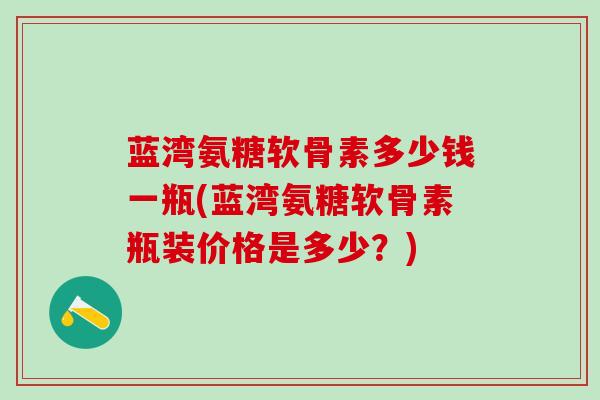 蓝湾氨糖软骨素多少钱一瓶(蓝湾氨糖软骨素瓶装价格是多少?)-第1张图片-氨糖科普网 蓝湾氨糖软骨素多少钱一瓶(蓝湾氨糖软骨素瓶装价格是多少?)-第1张图片-氨糖科普网