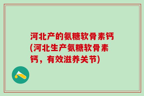 河北产的氨糖软骨素钙(河北生产氨糖软骨素钙,有效滋养关节)-第1张图片-氨糖科普网 河北产的氨糖软骨素钙(河北生产氨糖软骨素钙,有效滋养关节)-第1张图片-氨糖科普网