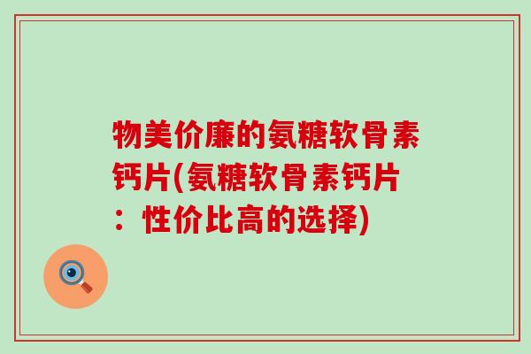 物美价廉的氨糖软骨素钙片(氨糖软骨素钙片：性价比高的选择)-第1张图片-氨糖科普网