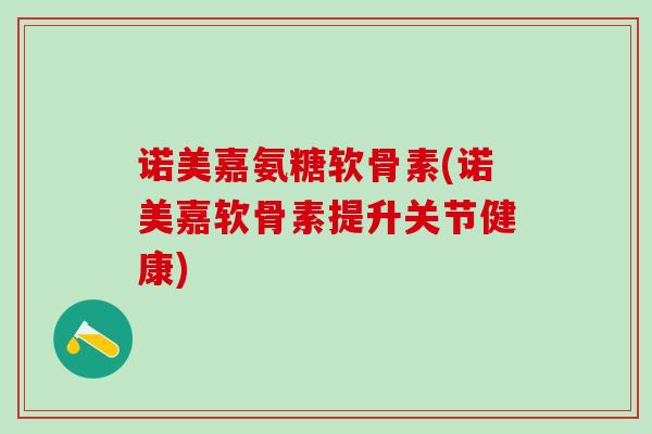 诺美嘉氨糖软骨素(诺美嘉软骨素提升关节健康)-第1张图片-氨糖科普网 诺美嘉氨糖软骨素(诺美嘉软骨素提升关节健康)-第1张图片-氨糖科普网