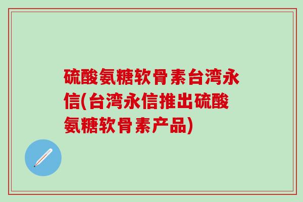 硫酸氨糖软骨素台湾永信(台湾永信推出硫酸氨糖软骨素产品)-第1张图片-氨糖科普网 硫酸氨糖软骨素台湾永信(台湾永信推出硫酸氨糖软骨素产品)-第1张图片-氨糖科普网