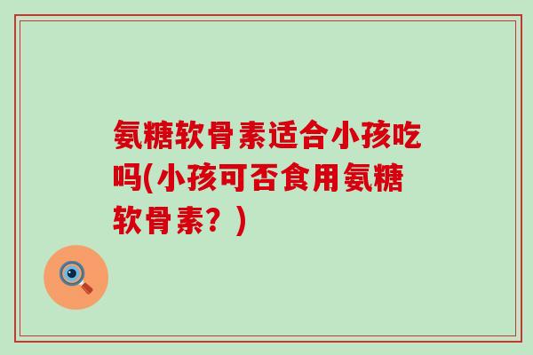 氨糖软骨素适合小孩吃吗(小孩可否食用氨糖软骨素?)-第1张图片-氨糖科普网 氨糖软骨素适合小孩吃吗(小孩可否食用氨糖软骨素?)-第1张图片-氨糖科普网