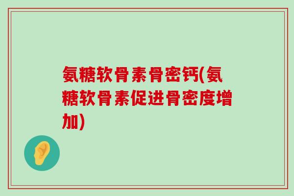 氨糖软骨素骨密钙(氨糖软骨素促进骨密度增加)-第1张图片-氨糖科普网 氨糖软骨素骨密钙(氨糖软骨素促进骨密度增加)-第1张图片-氨糖科普网