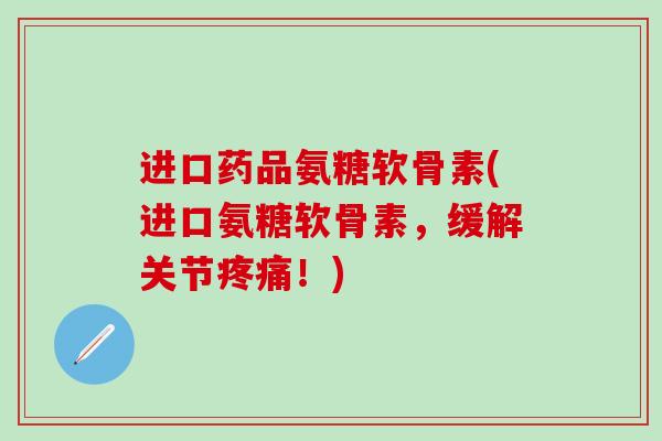 进口药品氨糖软骨素(进口氨糖软骨素,缓解关节疼痛!)-第1张图片-氨糖科普网 进口药品氨糖软骨素(进口氨糖软骨素,缓解关节疼痛!)-第1张图片-氨糖科普网