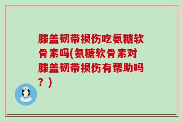 膝盖韧带损伤吃氨糖软骨素吗(氨糖软骨素对膝盖韧带损伤有帮助吗?)-第1张图片-氨糖科普网 膝盖韧带损伤吃氨糖软骨素吗(氨糖软骨素对膝盖韧带损伤有帮助吗?)-第1张图片-氨糖科普网
