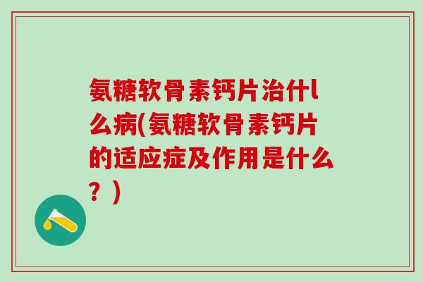 氨糖软骨素钙片治什l么病(氨糖软骨素钙片的适应症及作用是什么?)-第1张图片-氨糖科普网 氨糖软骨素钙片治什l么病(氨糖软骨素钙片的适应症及作用是什么?)-第1张图片-氨糖科普网