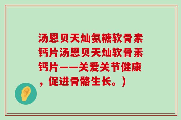 汤恩贝天灿氨糖软骨素钙片汤恩贝天灿软骨素钙片——关爱关节健康,促进骨骼生长。)-第1张图片-氨糖科普网 汤恩贝天灿氨糖软骨素钙片汤恩贝天灿软骨素钙片——关爱关节健康,促进骨骼生长。)-第1张图片-氨糖科普网