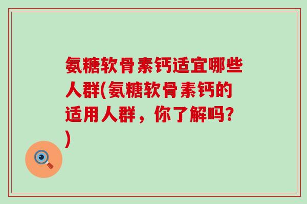 氨糖软骨素钙适宜哪些人群(氨糖软骨素钙的适用人群，你了解吗？)-第1张图片-氨糖科普网