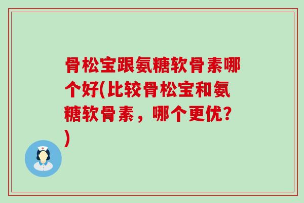 骨松宝跟氨糖软骨素哪个好(比较骨松宝和氨糖软骨素,哪个更优?)-第1张图片-氨糖科普网 骨松宝跟氨糖软骨素哪个好(比较骨松宝和氨糖软骨素,哪个更优?)-第1张图片-氨糖科普网