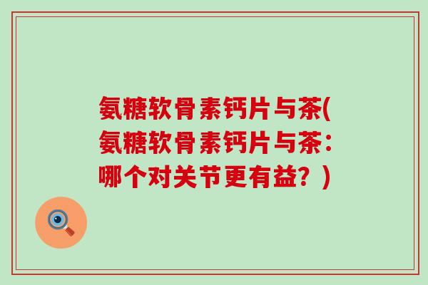 氨糖软骨素钙片与茶(氨糖软骨素钙片与茶:哪个对关节更有益?)-第1张图片-氨糖科普网 氨糖软骨素钙片与茶(氨糖软骨素钙片与茶:哪个对关节更有益?)-第1张图片-氨糖科普网