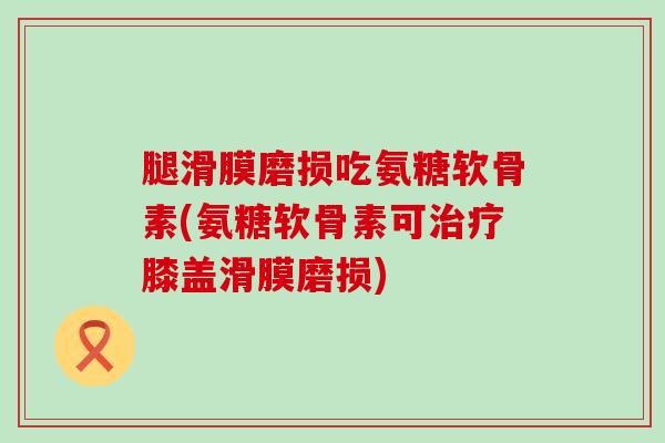 腿滑膜磨损吃氨糖软骨素(氨糖软骨素可治疗膝盖滑膜磨损)-第1张图片-氨糖科普网