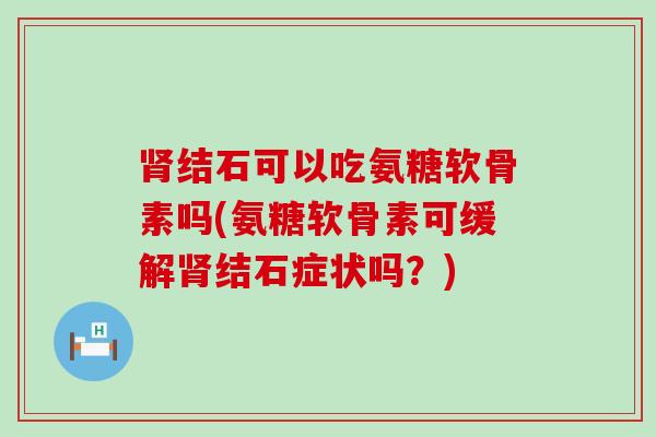 肾结石可以吃氨糖软骨素吗(氨糖软骨素可缓解肾结石症状吗?)-第1张图片-氨糖科普网 肾结石可以吃氨糖软骨素吗(氨糖软骨素可缓解肾结石症状吗?)-第1张图片-氨糖科普网