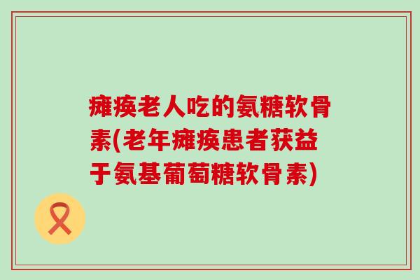 瘫痪老人吃的氨糖软骨素(老年瘫痪患者获益于氨基葡萄糖软骨素)-第1张图片-氨糖科普网 瘫痪老人吃的氨糖软骨素(老年瘫痪患者获益于氨基葡萄糖软骨素)-第1张图片-氨糖科普网