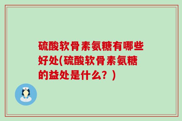 硫酸软骨素氨糖有哪些好处(硫酸软骨素氨糖的益处是什么？)-第1张图片-氨糖科普网