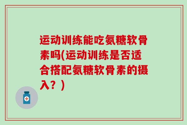 运动训练能吃氨糖软骨素吗(运动训练是否适合搭配氨糖软骨素的摄入？)-第1张图片-氨糖科普网