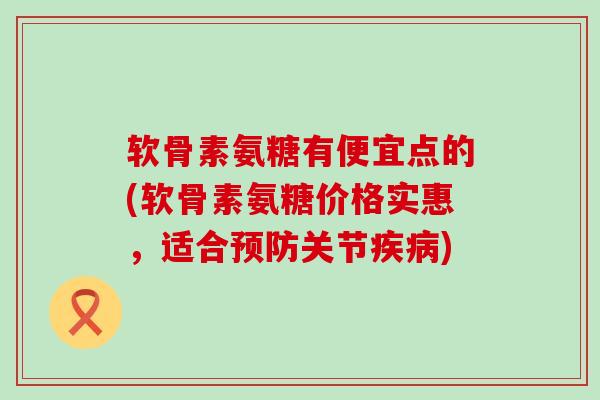软骨素氨糖有便宜点的(软骨素氨糖价格实惠,适合预防关节疾病)-第1张图片-氨糖科普网 软骨素氨糖有便宜点的(软骨素氨糖价格实惠,适合预防关节疾病)-第1张图片-氨糖科普网