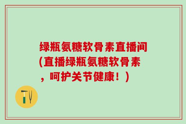 绿瓶氨糖软骨素直播间(直播绿瓶氨糖软骨素,呵护关节健康!)-第1张图片-氨糖科普网 绿瓶氨糖软骨素直播间(直播绿瓶氨糖软骨素,呵护关节健康!)-第1张图片-氨糖科普网