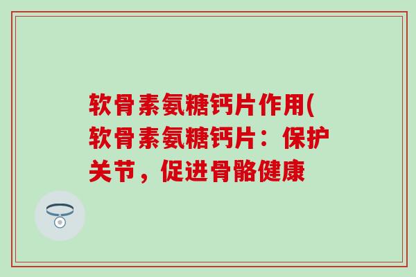 软骨素氨糖钙片作用(软骨素氨糖钙片:保护关节,促进骨骼健康-第1张图片-氨糖科普网 软骨素氨糖钙片作用(软骨素氨糖钙片:保护关节,促进骨骼健康-第1张图片-氨糖科普网