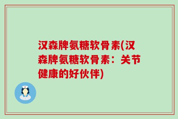 汉森牌氨糖软骨素(汉森牌氨糖软骨素:关节健康的好伙伴)-第1张图片-氨糖科普网 汉森牌氨糖软骨素(汉森牌氨糖软骨素:关节健康的好伙伴)-第1张图片-氨糖科普网