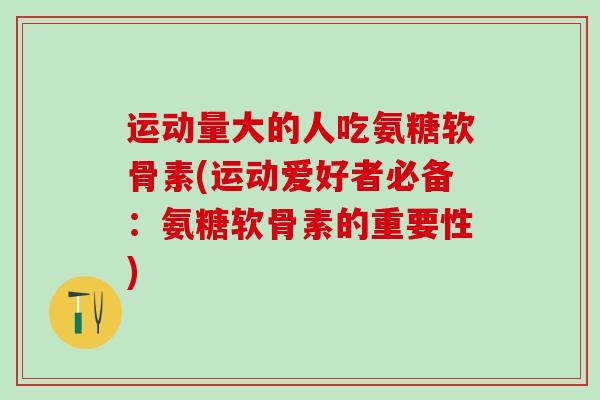 运动量大的人吃氨糖软骨素(运动爱好者必备:氨糖软骨素的重要性)-第1张图片-氨糖科普网 运动量大的人吃氨糖软骨素(运动爱好者必备:氨糖软骨素的重要性)-第1张图片-氨糖科普网