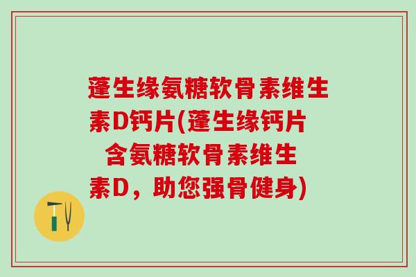 蓬生缘氨糖软骨素维生素D钙片(蓬生缘钙片 含氨糖软骨素维生素D,助您强骨健身)-第1张图片-氨糖科普网 蓬生缘氨糖软骨素维生素D钙片(蓬生缘钙片 含氨糖软骨素维生素D,助您强骨健身)-第1张图片-氨糖科普网