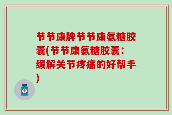 节节康牌节节康氨糖胶囊(节节康氨糖胶囊:缓解关节疼痛的好帮手)-第1张图片-氨糖科普网 节节康牌节节康氨糖胶囊(节节康氨糖胶囊:缓解关节疼痛的好帮手)-第1张图片-氨糖科普网