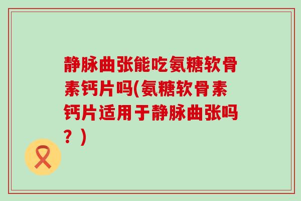 静脉曲张能吃氨糖软骨素钙片吗(氨糖软骨素钙片适用于静脉曲张吗？)-第1张图片-氨糖科普网