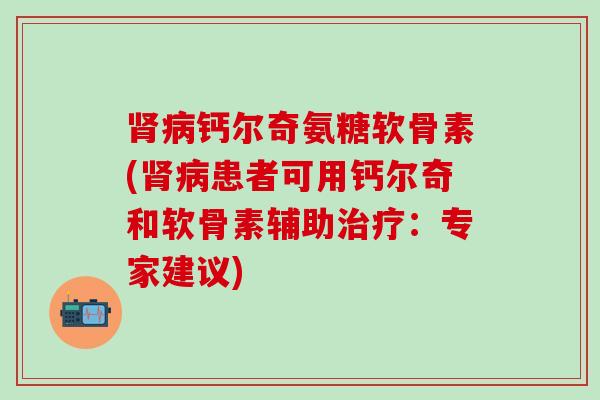 肾病钙尔奇氨糖软骨素(肾病患者可用钙尔奇和软骨素辅助治疗:专家建议)-第1张图片-氨糖科普网 肾病钙尔奇氨糖软骨素(肾病患者可用钙尔奇和软骨素辅助治疗:专家建议)-第1张图片-氨糖科普网