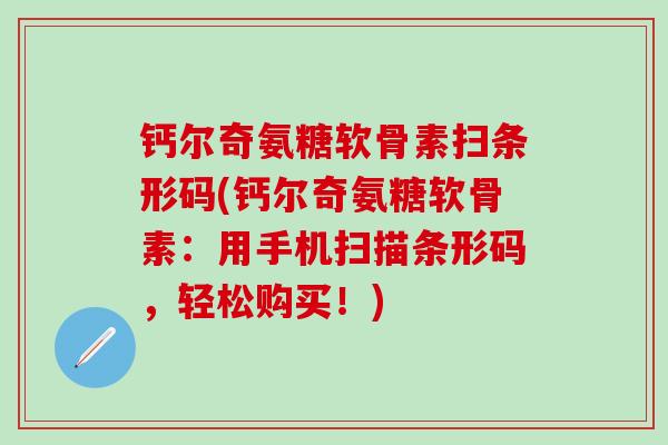 钙尔奇氨糖软骨素扫条形码(钙尔奇氨糖软骨素:用手机扫描条形码,轻松购买!)-第1张图片-氨糖科普网 钙尔奇氨糖软骨素扫条形码(钙尔奇氨糖软骨素:用手机扫描条形码,轻松购买!)-第1张图片-氨糖科普网