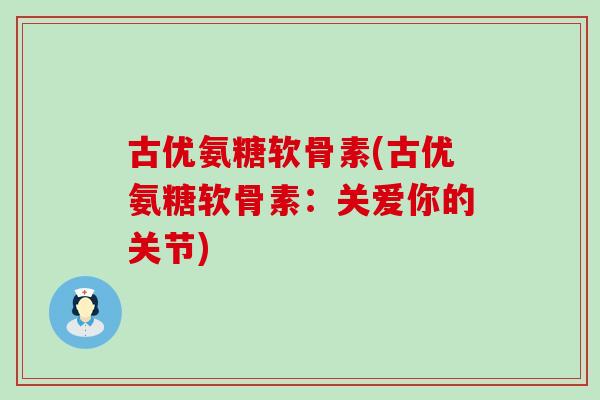 古优氨糖软骨素(古优氨糖软骨素:关爱你的关节)-第1张图片-氨糖科普网 古优氨糖软骨素(古优氨糖软骨素:关爱你的关节)-第1张图片-氨糖科普网