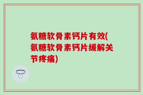 氨糖软骨素钙片有效(氨糖软骨素钙片缓解关节疼痛)-第1张图片-氨糖科普网 氨糖软骨素钙片有效(氨糖软骨素钙片缓解关节疼痛)-第1张图片-氨糖科普网
