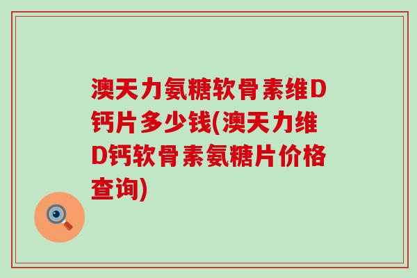 澳天力氨糖软骨素维D钙片多少钱(澳天力维D钙软骨素氨糖片价格查询)-第1张图片-氨糖科普网 澳天力氨糖软骨素维D钙片多少钱(澳天力维D钙软骨素氨糖片价格查询)-第1张图片-氨糖科普网