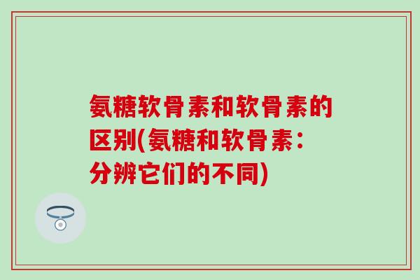 氨糖软骨素和软骨素的区别(氨糖和软骨素:分辨它们的不同)-第1张图片-氨糖科普网 氨糖软骨素和软骨素的区别(氨糖和软骨素:分辨它们的不同)-第1张图片-氨糖科普网