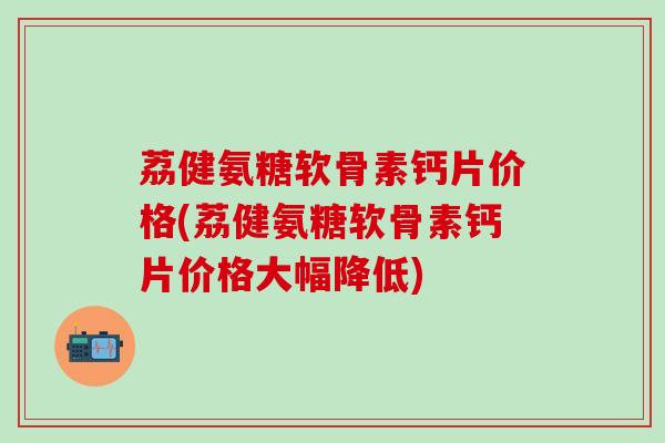 荔健氨糖软骨素钙片价格(荔健氨糖软骨素钙片价格大幅降低)-第1张图片-氨糖科普网 荔健氨糖软骨素钙片价格(荔健氨糖软骨素钙片价格大幅降低)-第1张图片-氨糖科普网