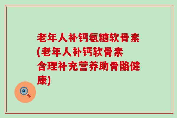 老年人补钙氨糖软骨素(老年人补钙软骨素 合理补充营养助骨骼健康)-第1张图片-氨糖科普网 老年人补钙氨糖软骨素(老年人补钙软骨素 合理补充营养助骨骼健康)-第1张图片-氨糖科普网