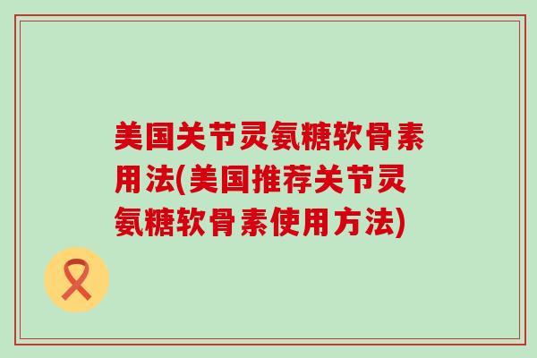 美国关节灵氨糖软骨素用法(美国推荐关节灵氨糖软骨素使用方法)-第1张图片-氨糖科普网