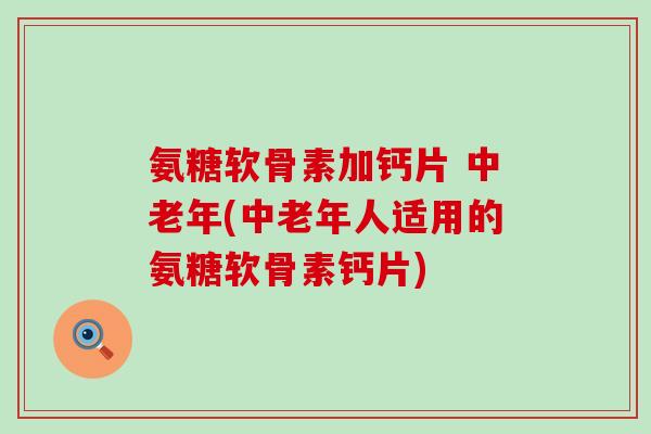 氨糖软骨素加钙片 中老年(中老年人适用的氨糖软骨素钙片)-第1张图片-氨糖科普网 氨糖软骨素加钙片 中老年(中老年人适用的氨糖软骨素钙片)-第1张图片-氨糖科普网