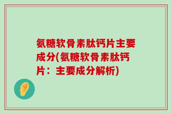 氨糖软骨素肽钙片主要成分(氨糖软骨素肽钙片：主要成分解析)-第1张图片-氨糖科普网