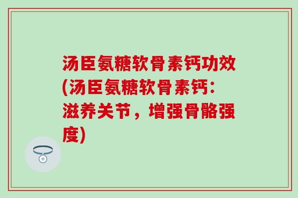 汤臣氨糖软骨素钙功效(汤臣氨糖软骨素钙：滋养关节，增强骨骼强度)-第1张图片-氨糖科普网