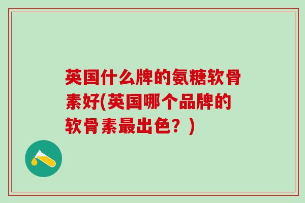 英国什么牌的氨糖软骨素好(英国哪个品牌的软骨素最出色?)-第1张图片-氨糖科普网 英国什么牌的氨糖软骨素好(英国哪个品牌的软骨素最出色?)-第1张图片-氨糖科普网
