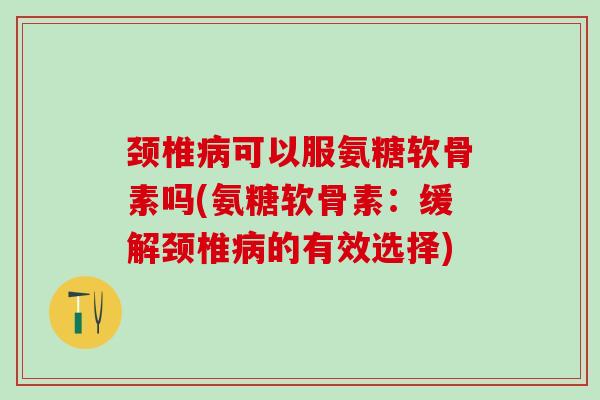 颈椎病可以服氨糖软骨素吗(氨糖软骨素:缓解颈椎病的有效选择)-第1张图片-氨糖科普网 颈椎病可以服氨糖软骨素吗(氨糖软骨素:缓解颈椎病的有效选择)-第1张图片-氨糖科普网