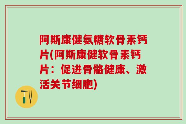 阿斯康健氨糖软骨素钙片(阿斯康健软骨素钙片:促进骨骼健康、激活关节细胞)-第1张图片-氨糖科普网 阿斯康健氨糖软骨素钙片(阿斯康健软骨素钙片:促进骨骼健康、激活关节细胞)-第1张图片-氨糖科普网