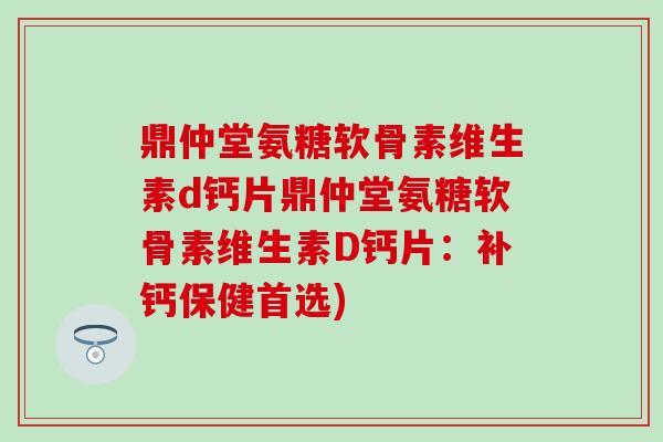 鼎仲堂氨糖软骨素维生素d钙片鼎仲堂氨糖软骨素维生素D钙片：补钙保健首选)-第1张图片-氨糖科普网