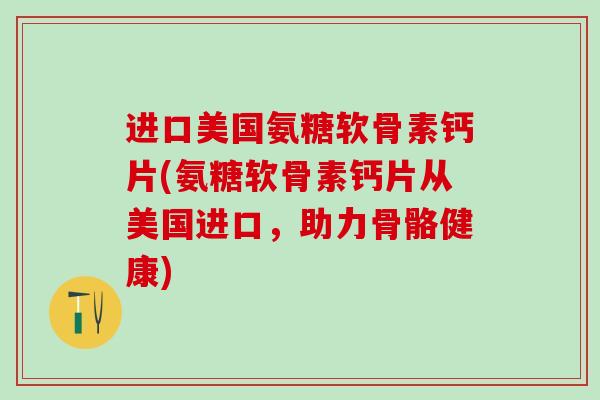 进口美国氨糖软骨素钙片(氨糖软骨素钙片从美国进口,助力骨骼健康)-第1张图片-氨糖科普网 进口美国氨糖软骨素钙片(氨糖软骨素钙片从美国进口,助力骨骼健康)-第1张图片-氨糖科普网